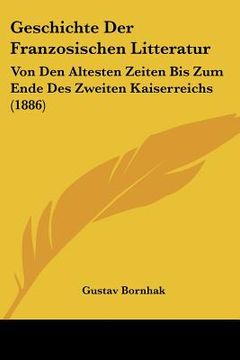 portada Geschichte Der Franzosischen Litteratur: Von Den Altesten Zeiten Bis Zum Ende Des Zweiten Kaiserreichs (1886) (in German)