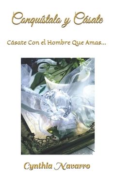 portada ¡Conquístalo y Cásate!: Cásate Con El Hombre Que Amas...