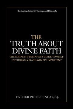 portada The Truth About Divine Faith: The Complete Beginner's Guide To What Faith Really Is And Why It's Important (in English)