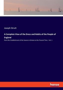 portada A Complete View of the Dress and Habits of the People of England: from the Establishment of the Saxons in Britain to the Present Time - Vol. 1 (en Inglés)