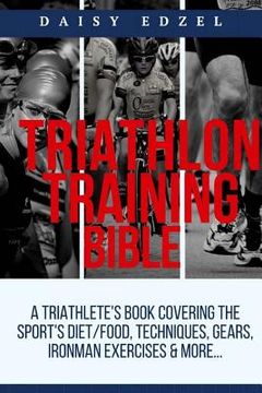 portada Triathlon Training Bible: A Triathletes Book Covering The Sports Diet/Food, Techniques, Gears, Ironman Exercises & More... (en Inglés)