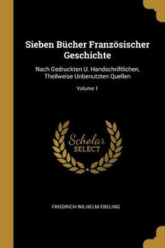 portada Sieben Bücher Französischer Geschichte: Nach Gedruckten U. Handschriftlichen, Theilweise Unbenutzten Quellen; Volume 1