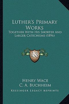 portada luther's primary works: together with his shorter and larger catechisms (1896) (en Inglés)