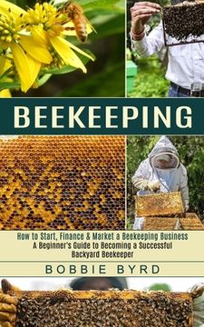 portada Beekeeping: A Beginner's Guide to Becoming a Successful Backyard Beekeeper (How to Start, Finance & Market a Beekeeping Business) (en Inglés)