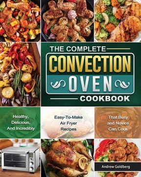 portada The Complete Convection Oven Cookbook: Healthy, Delicious, And Incredibly Easy-To-Make Air Fryer Recipes That Busy and Novice Can Cook (in English)