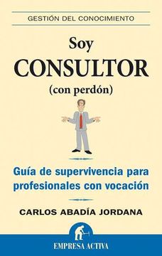 portada Soy Consultor (Con Perdon): Guia de Supervivencia Para Profesiona les con Vocacion (in Spanish)