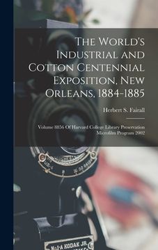 portada The World's Industrial and Cotton Centennial Exposition, New Orleans, 1884-1885: Volume 8856 Of Harvard College Library Preservation Microfilm Program (en Inglés)