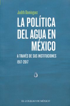 portada La Politica del Agua en Mexico: A Traves de sus Instituciones, 1917-2017 (in Spanish)