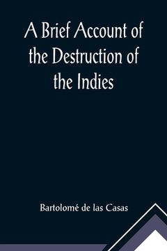 portada A Brief Account of the Destruction of the Indies; Or, a faithful NARRATIVE OF THE Horrid and Unexampled Massacres, Butcheries, and all manner of Cruel 