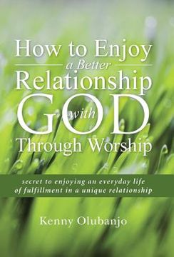 portada How to Enjoy a Better Relationship with God Through Worship: secret to enjoying an everyday life of fulfillment in a unique relationship (en Inglés)