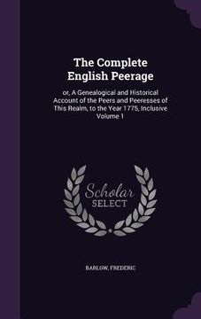 portada The Complete English Peerage: or, A Genealogical and Historical Account of the Peers and Peeresses of This Realm, to the Year 1775, Inclusive Volume (en Inglés)