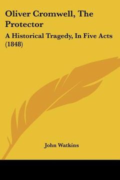 portada oliver cromwell, the protector: a historical tragedy, in five acts (1848) (in English)