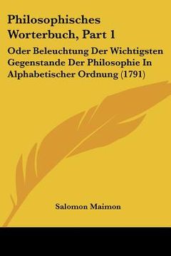 portada Philosophisches Worterbuch, Part 1: Oder Beleuchtung Der Wichtigsten Gegenstande Der Philosophie In Alphabetischer Ordnung (1791) (en Alemán)