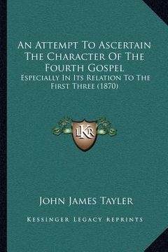 portada an attempt to ascertain the character of the fourth gospel: especially in its relation to the first three (1870) (en Inglés)
