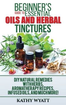 portada Beginner'S Guide to Essential Oils and Herbal Tinctures: Diy Natural Remedies With Herbs, Aromatherapy Recipes, Infused Oils, and Much More! (Homesteading Freedom) (en Inglés)