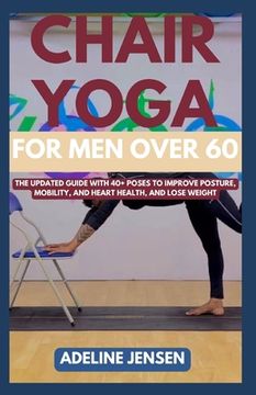 portada Chair Yoga for Men Over 60: The Updated Guide with 40+ Poses to Improve Posture, Mobility, and Heart Health, and Lose Weight