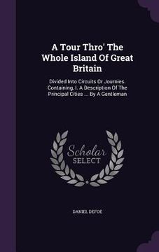 portada A Tour Thro' The Whole Island Of Great Britain: Divided Into Circuits Or Journies. Containing, I. A Description Of The Principal Cities ... By A Gentl