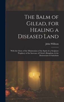 portada The Balm of Gilead, for Healing a Diseased Land: With the Glory of the Ministration of the Spirit: & a Scripture Prophecy of the Increase of Christ's (in English)