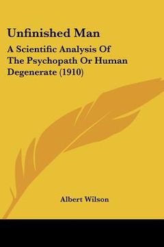 portada unfinished man: a scientific analysis of the psychopath or human degenerate (1910) (in English)