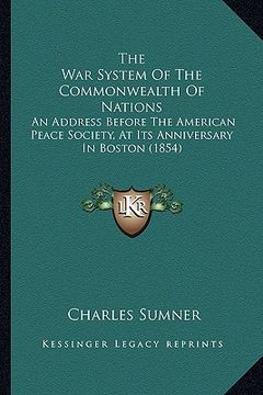 portada the war system of the commonwealth of nations: an address before the american peace society, at its anniversary in boston (1854) (in English)