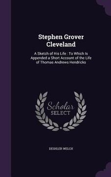 portada Stephen Grover Cleveland: A Sketch of His Life: To Which Is Appended a Short Account of the Life of Thomas Andrews Hendricks (en Inglés)