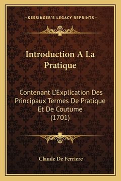 portada Introduction A La Pratique: Contenant L'Explication Des Principaux Termes De Pratique Et De Coutume (1701) (in French)