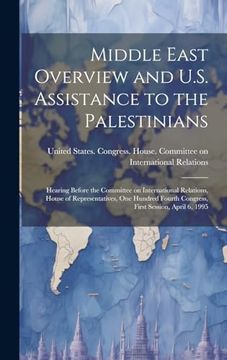 portada Middle East Overview and U. S. Assistance to the Palestinians: Hearing Before the Committee on International Relations, House of Representatives, one. Fourth Congress, First Session, April 6, 1995 (en Inglés)