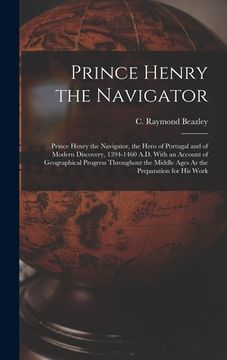 portada Prince Henry the Navigator: Prince Henry the Navigator, the Hero of Portugal and of Modern Discovery, 1394-1460 A.D. With an Account of Geographic (en Inglés)