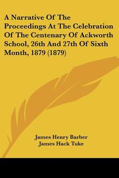 portada a narrative of the proceedings at the celebration of the centenary of ackworth school, 26th and 27th of sixth month, 1879 (1879) (en Inglés)