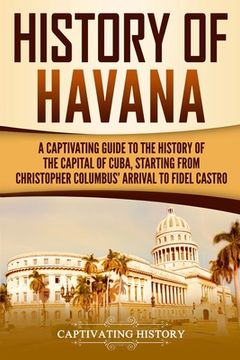 portada History of Havana: A Captivating Guide to the History of the Capital of Cuba, Starting from Christopher Columbus' Arrival to Fidel Castro