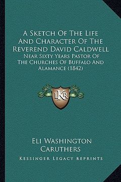 portada a sketch of the life and character of the reverend david caldwell: near sixty years pastor of the churches of buffalo and alamance (1842) (en Inglés)