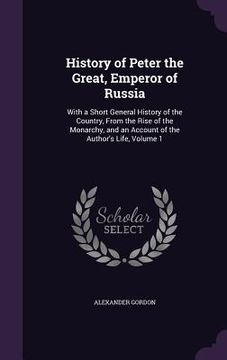 portada History of Peter the Great, Emperor of Russia: With a Short General History of the Country, From the Rise of the Monarchy, and an Account of the Autho