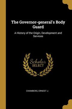 portada The Governor-general's Body Guard: A History of the Origin, Development and Services (in English)