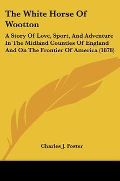 portada the white horse of wootton: a story of love, sport, and adventure in the midland counties of england and on the frontier of america (1878) (en Inglés)