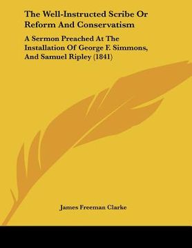 portada the well-instructed scribe or reform and conservatism: a sermon preached at the installation of george f. simmons, and samuel ripley (1841) (en Inglés)