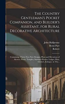The Country Gentleman's Pocket Companion, and Builder's Assistant, for Rural Decorative Architecture: Containing, Thirty-Two new Designs, Plans and. Lodges, Huts, Grotto's, &c. In The.