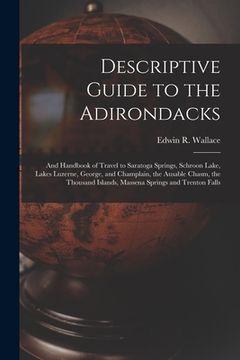 portada Descriptive Guide to the Adirondacks: And Handbook of Travel to Saratoga Springs, Schroon Lake, Lakes Luzerne, George, and Champlain, the Ausable Chas