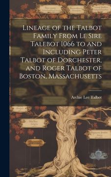 portada Lineage of the Talbot Family From Le Sire Talebot 1066 to and Including Peter Talbot of Dorchester, and Roger Talbot of Boston, Massachusetts (en Inglés)