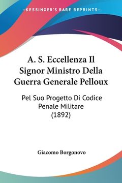 portada A. S. Eccellenza Il Signor Ministro Della Guerra Generale Pelloux: Pel Suo Progetto Di Codice Penale Militare (1892) (in Italian)