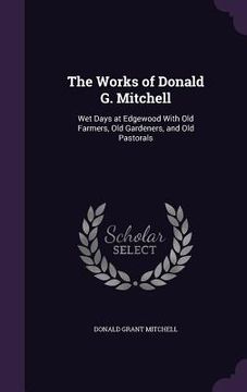 portada The Works of Donald G. Mitchell: Wet Days at Edgewood With Old Farmers, Old Gardeners, and Old Pastorals (en Inglés)
