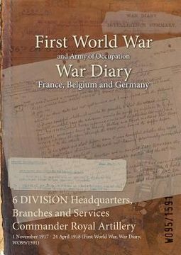 portada 6 DIVISION Headquarters, Branches and Services Commander Royal Artillery: 1 November 1917 - 24 April 1918 (First World War, War Diary, WO95/1591) (in English)