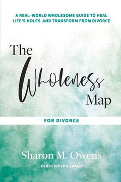 portada The Wholeness Map for Divorce: A Real-World Wholesome Guide to Heal Life's Holes & Transform from Divorce Volume 1
