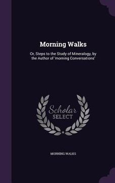 portada Morning Walks: Or, Steps to the Study of Mineralogy, by the Author of 'morning Conversations' (en Inglés)