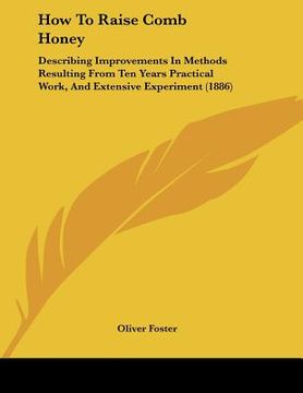 portada how to raise comb honey: describing improvements in methods resulting from ten years practical work, and extensive experiment (1886) (en Inglés)