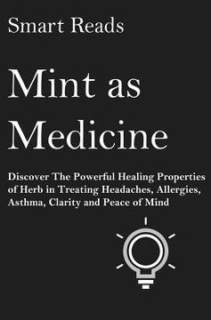 portada Mint As Medicine: Discover The Powerful Healing Properties Of Herb in Treating Headaches, Allergies, Asthma, Clarity and Peace of Mind (en Inglés)