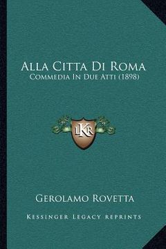 portada Alla Citta Di Roma: Commedia In Due Atti (1898) (in Italian)