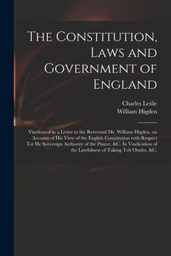 portada The Constitution, Laws and Government of England: Vindicated in a Letter to the Reverend Mr. William Higden, on Account of His View of the English Con (en Inglés)