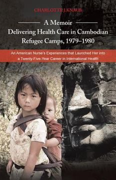 portada A Memoir-Delivering Health Care in Cambodian Refugee Camps, 1979-1980: An American Nurse's Experiences That Launched Her Into a Twenty-Five-Year Car (en Inglés)