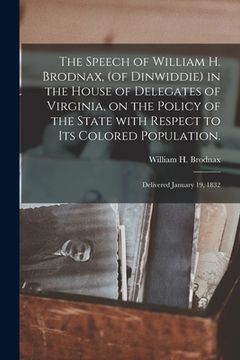 portada The Speech of William H. Brodnax, (of Dinwiddie) in the House of Delegates of Virginia, on the Policy of the State With Respect to Its Colored Populat (en Inglés)