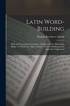 portada Latin Word-Building: With an Etymological Vocabulary: Designed for the Third Latin Book: To Which are Added, Outlines of Form-Building and an Appendix of Questions (en Inglés)